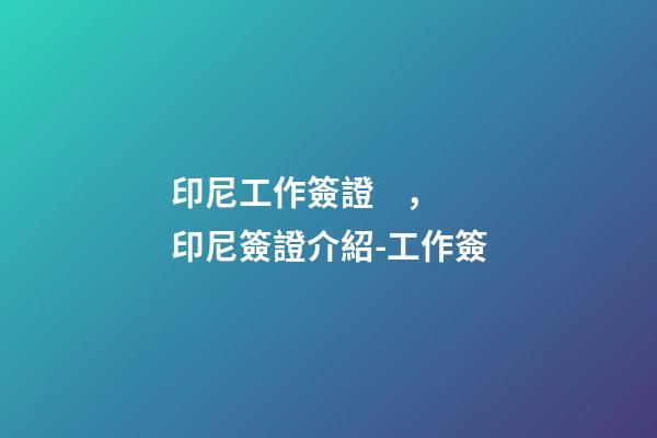印尼工作簽證，印尼簽證介紹-工作簽-第1張-觀點-玄機派